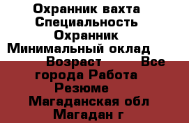 Охранник вахта › Специальность ­ Охранник › Минимальный оклад ­ 55 000 › Возраст ­ 43 - Все города Работа » Резюме   . Магаданская обл.,Магадан г.